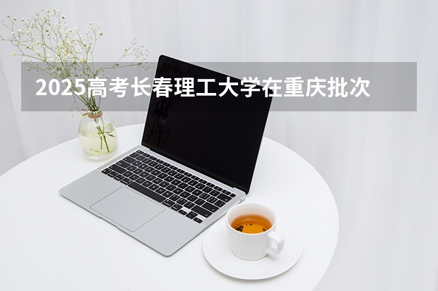 2025高考长春理工大学在重庆批次线差是多少（2026参考）