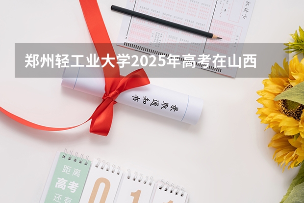 郑州轻工业大学2025年高考在山西投档分数线