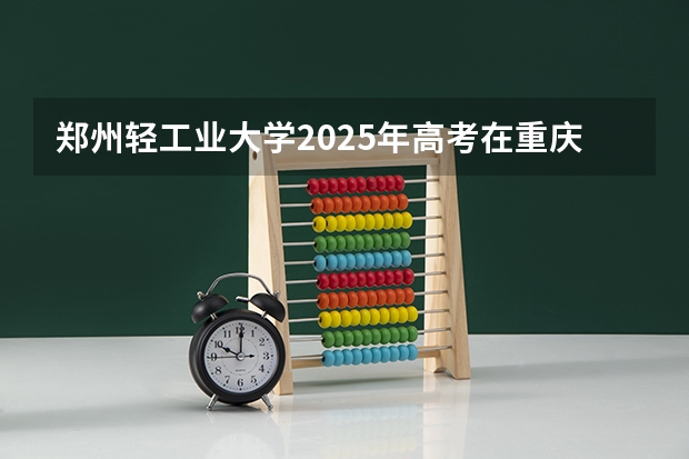 郑州轻工业大学2025年高考在重庆投档分数线