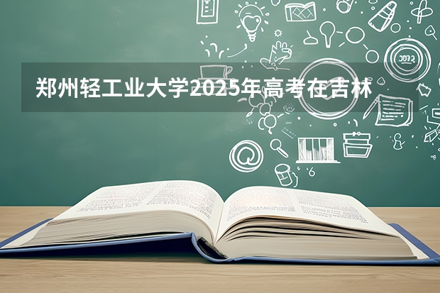 郑州轻工业大学2025年高考在吉林投档分数线