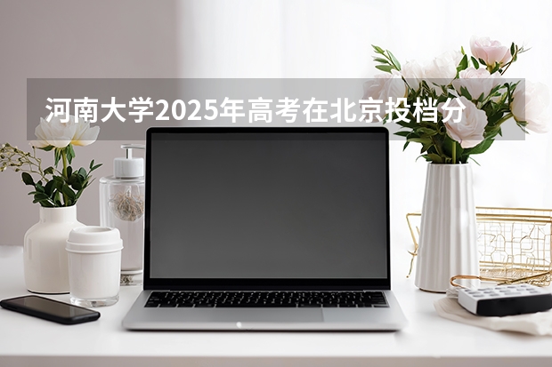 河南大学2025年高考在北京投档分数线