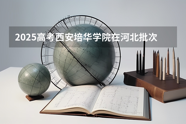 2025高考西安培华学院在河北批次线差是多少（2026参考）