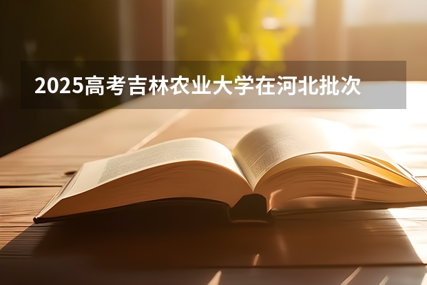 2025高考吉林农业大学在河北批次线差是多少（2026参考）