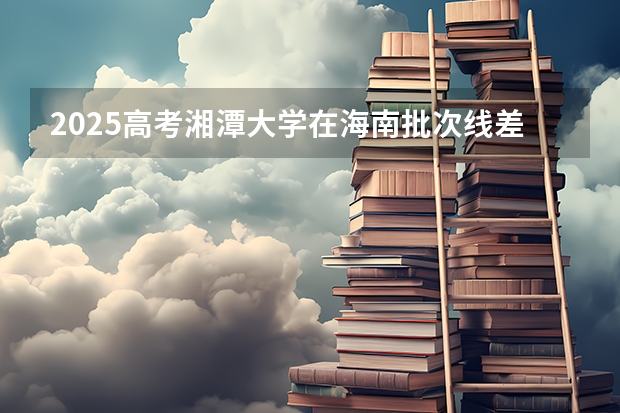 2025高考湘潭大学在海南批次线差是多少（2026参考）