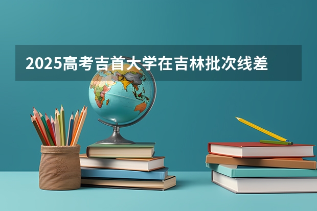 2025高考吉首大学在吉林批次线差是多少（2026参考）