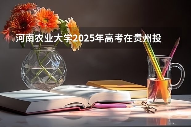 河南农业大学2025年高考在贵州投档分数线