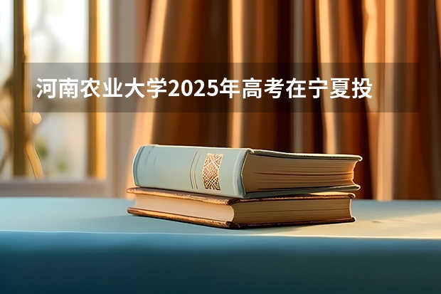 河南农业大学2025年高考在宁夏投档分数线