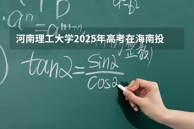 河南理工大学2025年高考在海南投档分数线