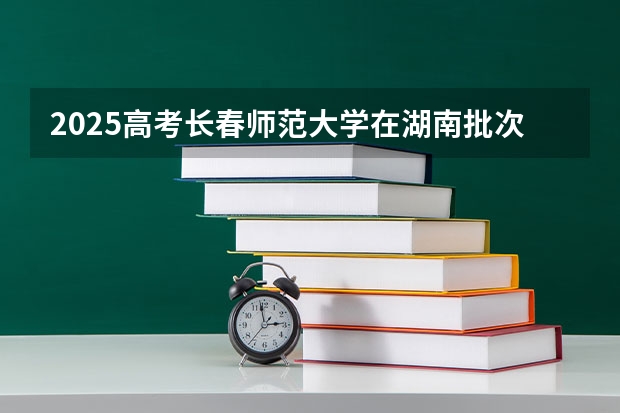 2025高考长春师范大学在湖南批次线差是多少（2026参考）