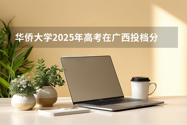 华侨大学2025年高考在广西投档分数线