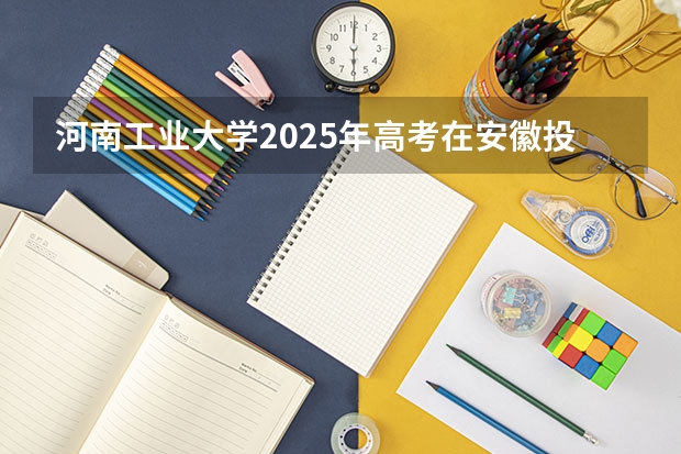 河南工业大学2025年高考在安徽投档分数线