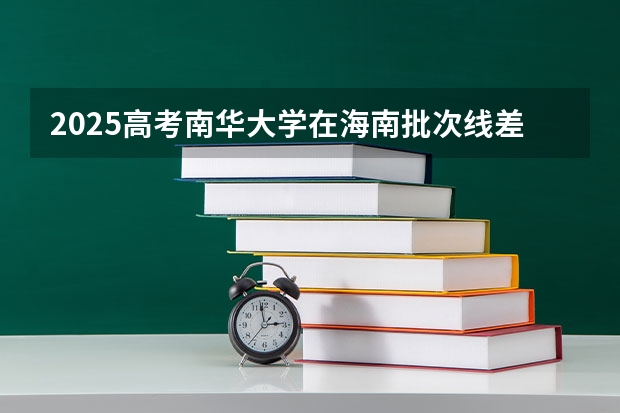 2025高考南华大学在海南批次线差是多少（2026参考）