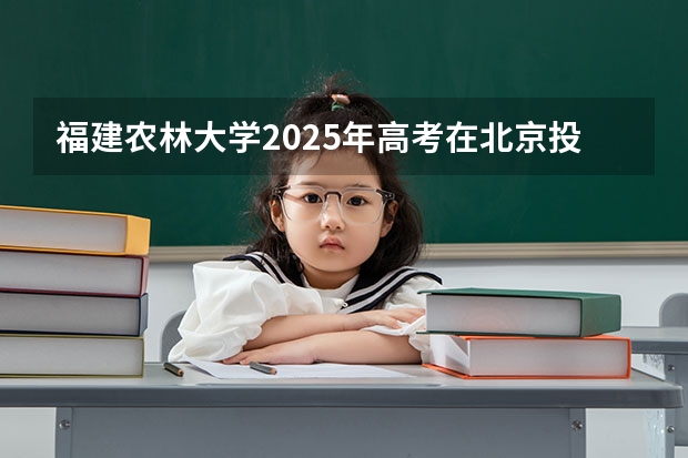 福建农林大学2025年高考在北京投档分数线
