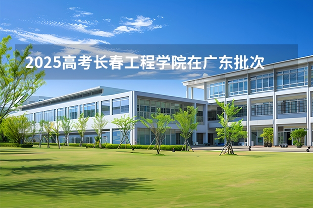 2025高考长春工程学院在广东批次线差是多少（2026参考）