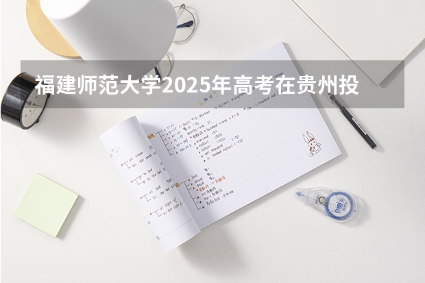 福建师范大学2025年高考在贵州投档分数线