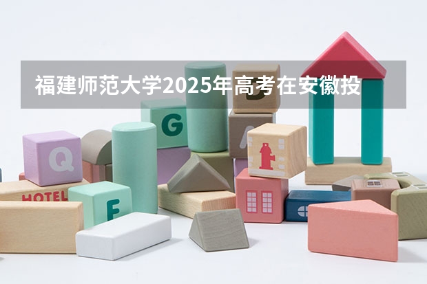 福建师范大学2025年高考在安徽投档分数线