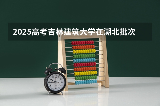 2025高考吉林建筑大学在湖北批次线差是多少（2026参考）