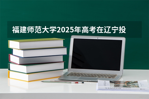 福建师范大学2025年高考在辽宁投档分数线