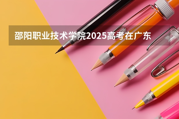 邵阳职业技术学院2025高考在广东招生计划介绍