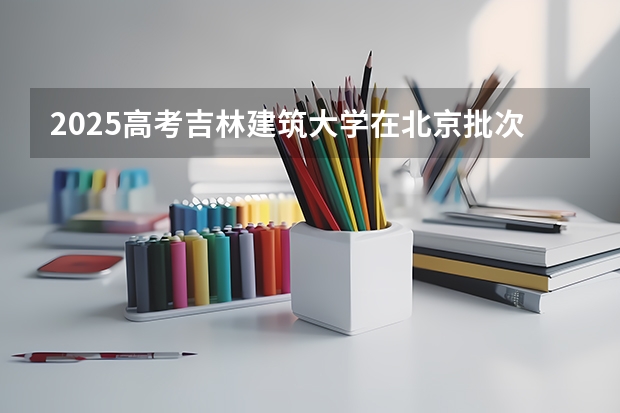2025高考吉林建筑大学在北京批次线差是多少（2026参考）