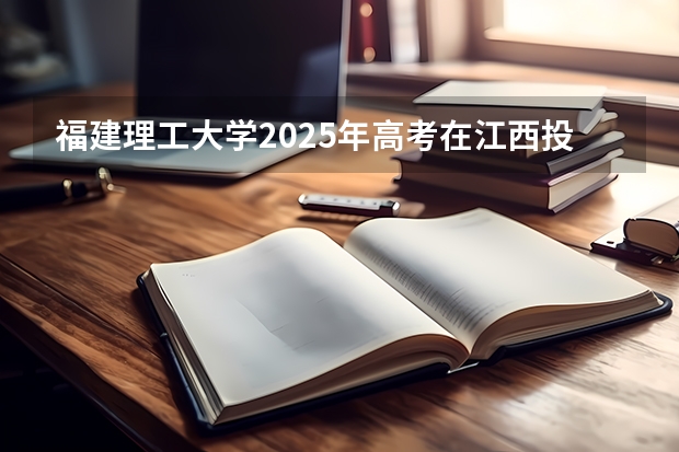 福建理工大学2025年高考在江西投档分数线