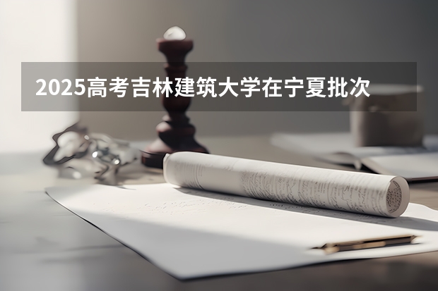 2025高考吉林建筑大学在宁夏批次线差是多少（2026参考）
