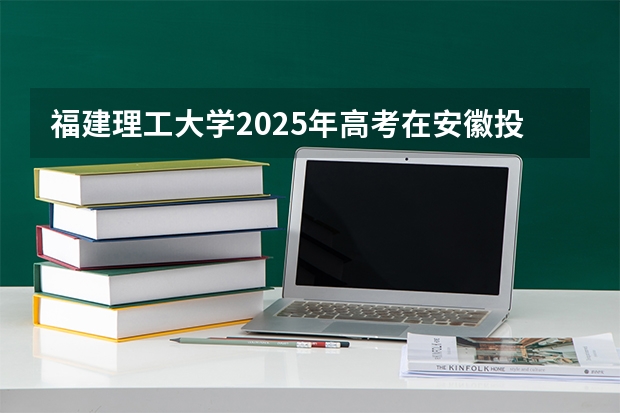 福建理工大学2025年高考在安徽投档分数线