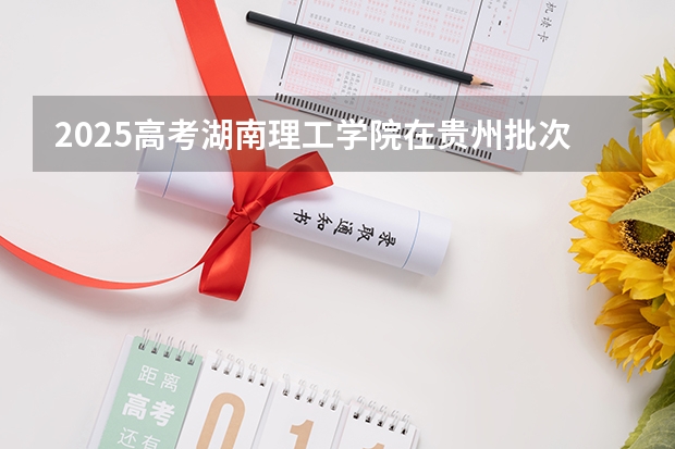 2025高考湖南理工学院在贵州批次线差是多少（2026参考）