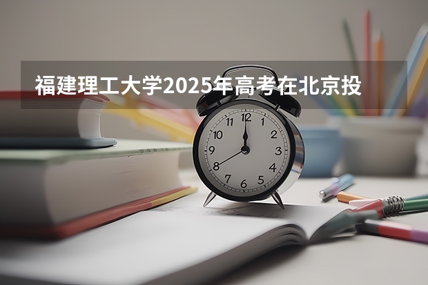 福建理工大学2025年高考在北京投档分数线