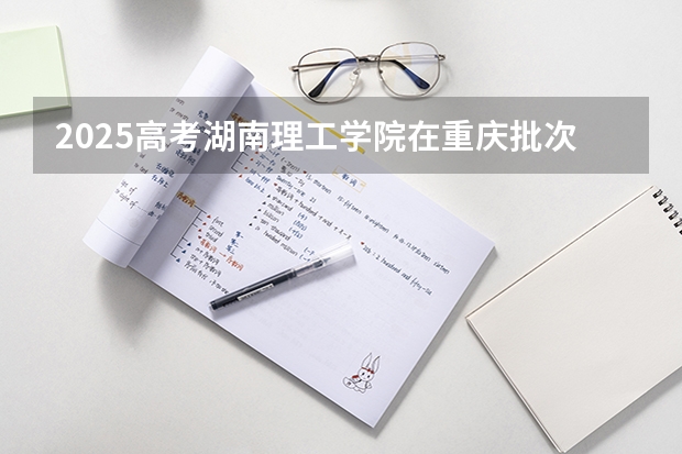 2025高考湖南理工学院在重庆批次线差是多少（2026参考）
