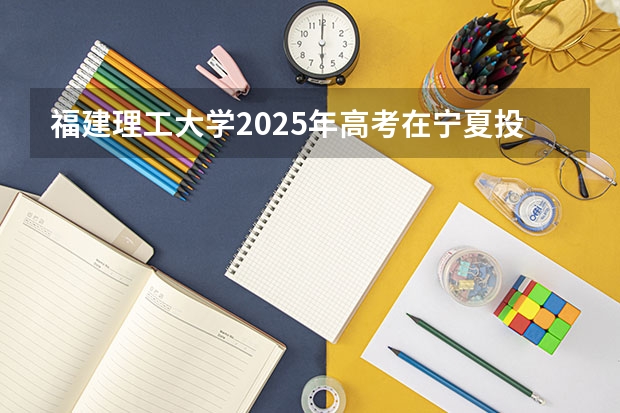 福建理工大学2025年高考在宁夏投档分数线