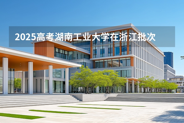 2025高考湖南工业大学在浙江批次线差是多少（2026参考）