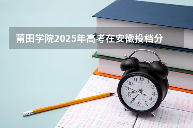 莆田学院2025年高考在安徽投档分数线