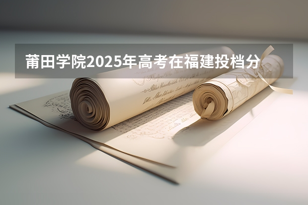 莆田学院2025年高考在福建投档分数线