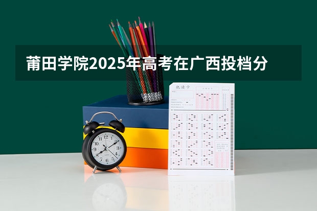 莆田学院2025年高考在广西投档分数线