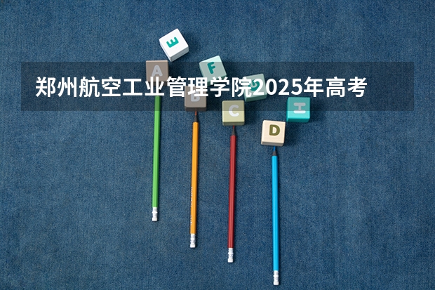 郑州航空工业管理学院2025年高考在河北投档分数线
