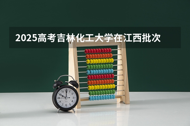 2025高考吉林化工大学在江西批次线差是多少（2026参考）
