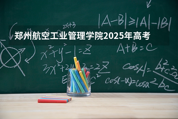 郑州航空工业管理学院2025年高考在新疆投档分数线