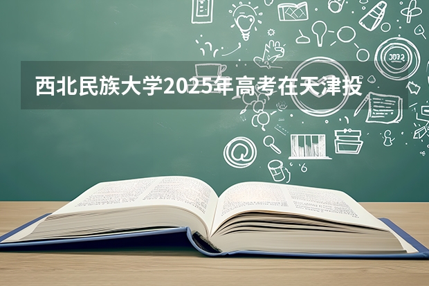 西北民族大学2025年高考在天津投档分数线