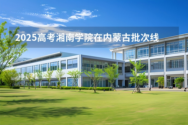 2025高考湘南学院在内蒙古批次线差是多少（2026参考）