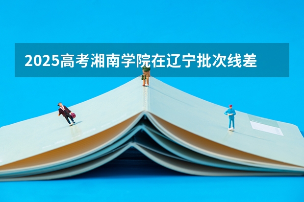 2025高考湘南学院在辽宁批次线差是多少（2026参考）