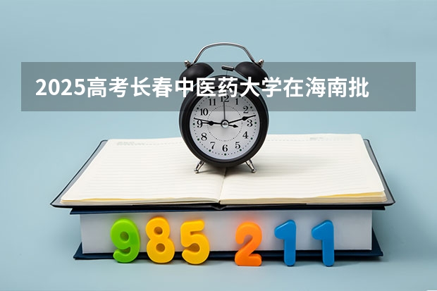 2025高考长春中医药大学在海南批次线差是多少（2026参考）