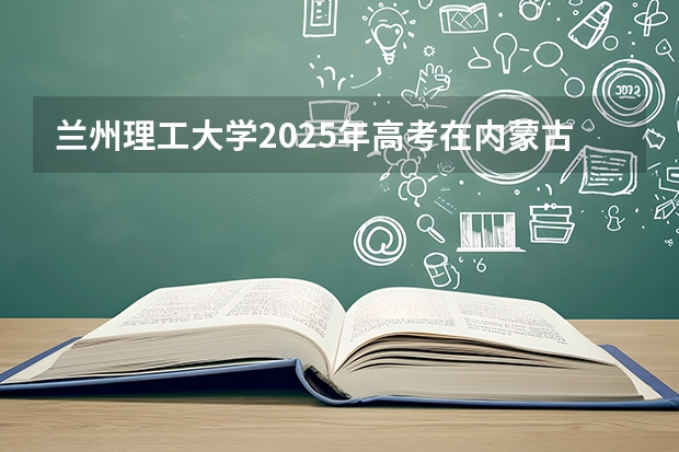 兰州理工大学2025年高考在内蒙古投档分数线