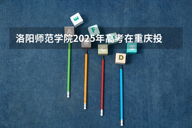 洛阳师范学院2025年高考在重庆投档分数线