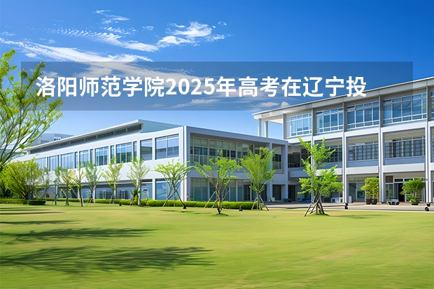 洛阳师范学院2025年高考在辽宁投档分数线