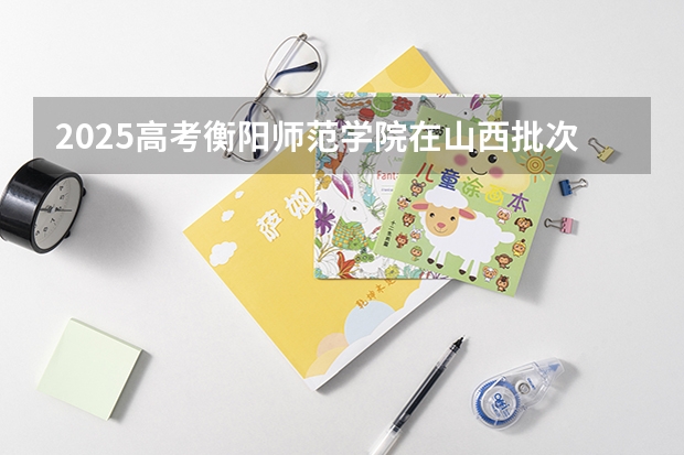 2025高考衡阳师范学院在山西批次线差是多少（2026参考）
