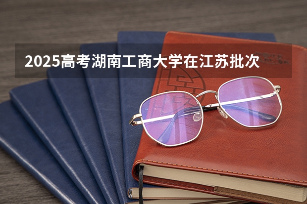 2025高考湖南工商大学在江苏批次线差是多少（2026参考）