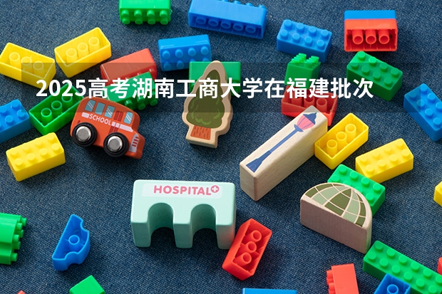 2025高考湖南工商大学在福建批次线差是多少（2026参考）