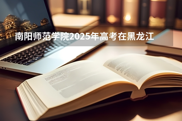 南阳师范学院2025年高考在黑龙江投档分数线