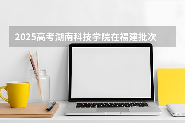 2025高考湖南科技学院在福建批次线差是多少（2026参考）